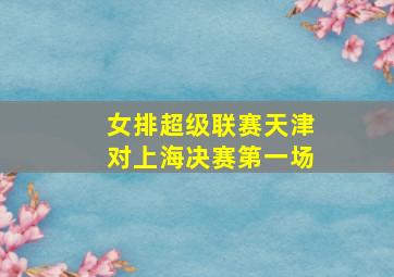 女排超级联赛天津对上海决赛第一场