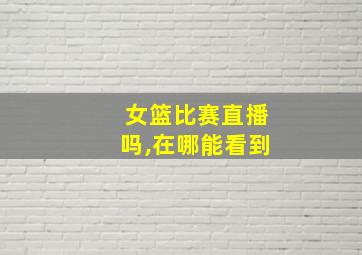 女篮比赛直播吗,在哪能看到