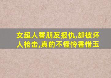 女超人替朋友报仇,却被坏人枪击,真的不懂怜香惜玉