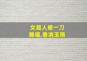 女超人被一刀赐福,香消玉殒