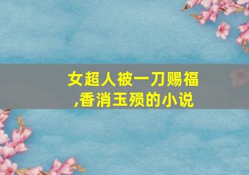 女超人被一刀赐福,香消玉殒的小说