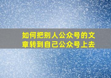 如何把别人公众号的文章转到自己公众号上去