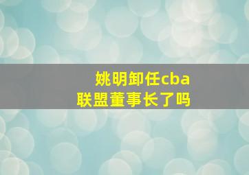 姚明卸任cba联盟董事长了吗