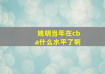 姚明当年在cba什么水平了啊