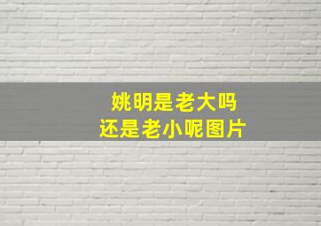 姚明是老大吗还是老小呢图片