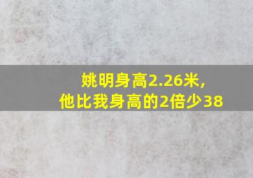 姚明身高2.26米,他比我身高的2倍少38