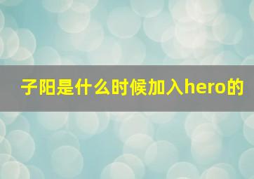 子阳是什么时候加入hero的