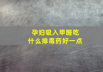 孕妇吸入甲醛吃什么排毒药好一点