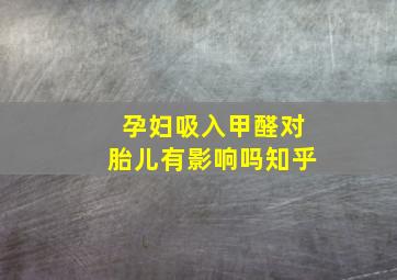 孕妇吸入甲醛对胎儿有影响吗知乎