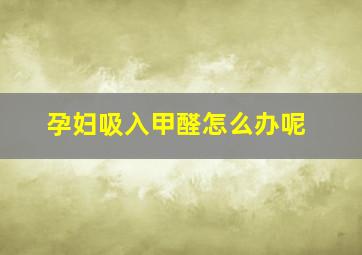 孕妇吸入甲醛怎么办呢