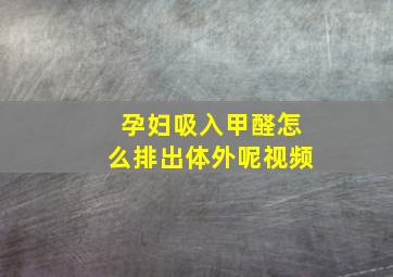 孕妇吸入甲醛怎么排出体外呢视频