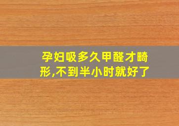 孕妇吸多久甲醛才畸形,不到半小时就好了