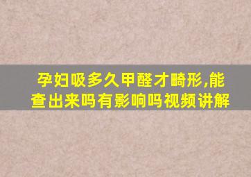 孕妇吸多久甲醛才畸形,能查出来吗有影响吗视频讲解