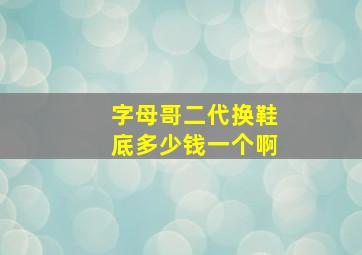 字母哥二代换鞋底多少钱一个啊