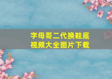 字母哥二代换鞋底视频大全图片下载