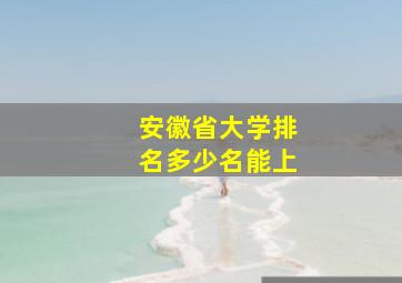 安徽省大学排名多少名能上