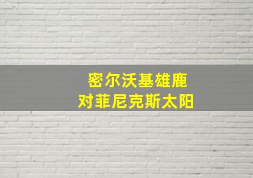 密尔沃基雄鹿对菲尼克斯太阳