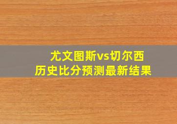 尤文图斯vs切尔西历史比分预测最新结果