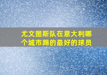 尤文图斯队在意大利哪个城市踢的最好的球员