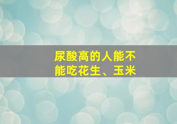 尿酸高的人能不能吃花生、玉米