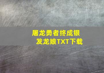 屠龙勇者终成银发龙娘TXT下载