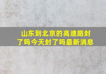 山东到北京的高速路封了吗今天封了吗最新消息