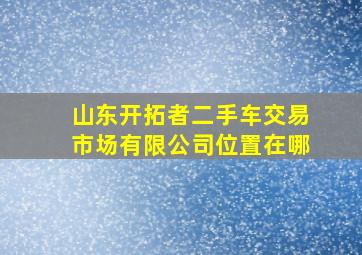 山东开拓者二手车交易市场有限公司位置在哪