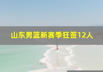 山东男篮新赛季狂签12人