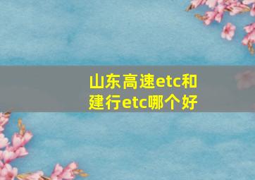 山东高速etc和建行etc哪个好