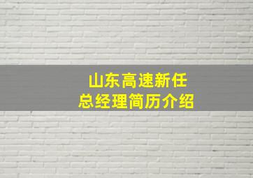 山东高速新任总经理简历介绍