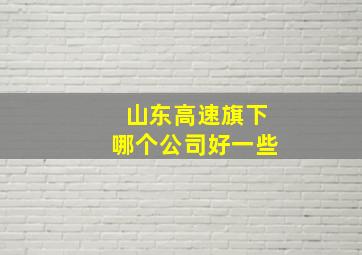 山东高速旗下哪个公司好一些