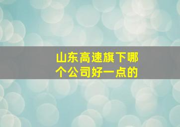 山东高速旗下哪个公司好一点的