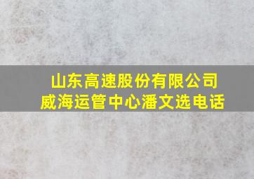 山东高速股份有限公司威海运管中心潘文选电话