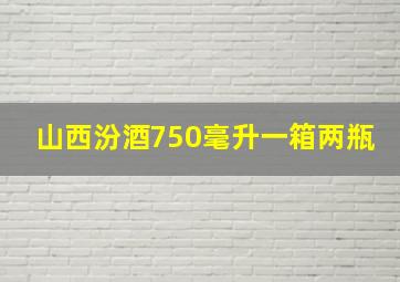 山西汾酒750毫升一箱两瓶