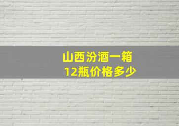 山西汾酒一箱12瓶价格多少