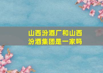 山西汾酒厂和山西汾酒集团是一家吗