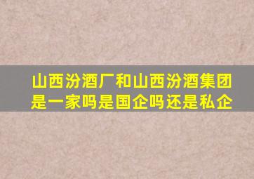 山西汾酒厂和山西汾酒集团是一家吗是国企吗还是私企