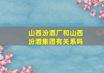 山西汾酒厂和山西汾酒集团有关系吗