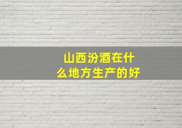 山西汾酒在什么地方生产的好