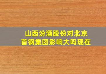 山西汾酒股份对北京首钢集团影响大吗现在