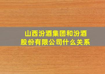 山西汾酒集团和汾酒股份有限公司什么关系