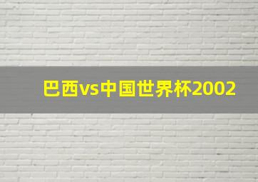 巴西vs中国世界杯2002