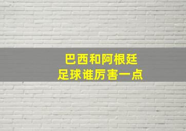 巴西和阿根廷足球谁厉害一点