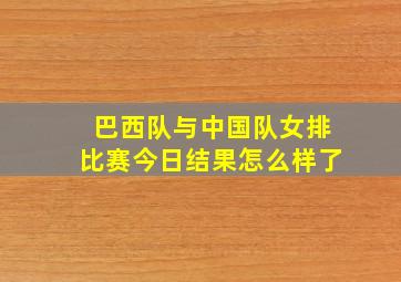 巴西队与中国队女排比赛今日结果怎么样了