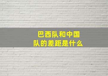 巴西队和中国队的差距是什么