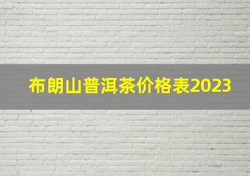 布朗山普洱茶价格表2023