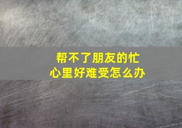 帮不了朋友的忙心里好难受怎么办