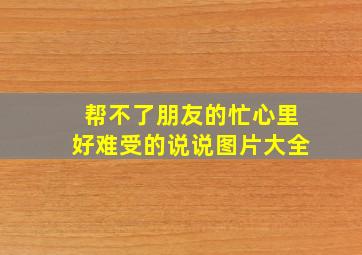 帮不了朋友的忙心里好难受的说说图片大全