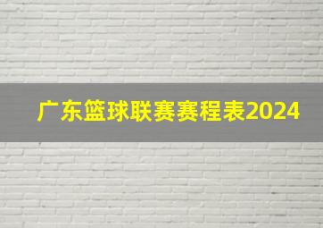 广东篮球联赛赛程表2024