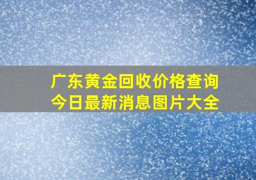 广东黄金回收价格查询今日最新消息图片大全